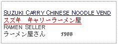 Text Box: SUZUKI CARRY CHINESE NOODLE VENDスズキ　キャリーラーメン屋RAMEN SELLER ラーメン屋さん     1988