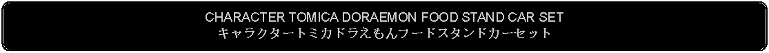 Flowchart: Alternate Process: CHARACTER TOMICA DORAEMON FOOD STAND CAR SETキャラクタートミカドラえもんフードスタンドカーセット