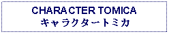 Text Box: CHARACTER TOMICAキャラクタートミカ