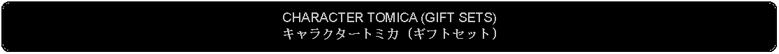 Flowchart: Alternate Process: CHARACTER TOMICA (GIFT SETS)キャラクタートミカ (ギフトセット)