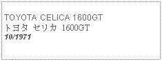 Text Box:            TOYOTA CELICA 1600GTトヨタ セリカ 1600GT10/1971