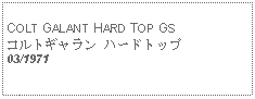 Text Box:            COLT GALANT HARD TOP GSコルトギャラン ハードトップ03/1971