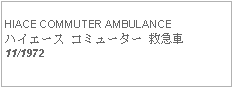 Text Box: HIACE COMMUTER AMBULANCEハイエース コミューター 救急車11/1972