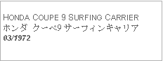 Text Box:            HONDA COUPE 9 SURFING CARRIERホンダ クーペ9 サーフィンキャリア03/1972