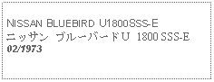 Text Box: NISSAN BLUEBIRD U1800SSS-Eニッサン ブルーバードＵ 1800 SSS-E02/1973