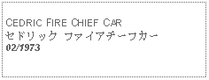 Text Box:            CEDRIC FIRE CHIEF CARセドリック ファイアチーフカー02/1973