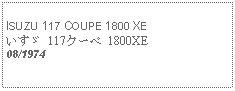 Text Box:            ISUZU 117 COUPE 1800 XEいすゞ 117クーペ 1800XE08/1974