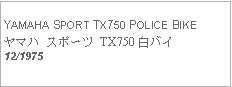 Text Box:   YAMAHA SPORT TX750 POLICE BIKEヤマハ スポーツ TX750 白バイ12/1975