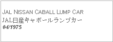 Text Box: JAL NISSAN CABALL LUMP CARJAL日産キャボールランプカー04/1975