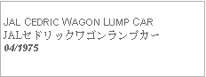 Text Box:            JAL CEDRIC WAGON LUMP CARJALセドリックワゴンランプカー04/1975