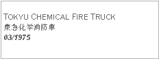 Text Box: TOKYU CHEMICAL FIRE TRUCK東急化学消防車03/1975