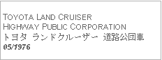 Text Box:            TOYOTA LAND CRUISER HIGHWAY PUBLIC CORPORATIONトヨタ ランドクルーザー 道路公団車05/1976