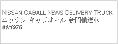 Text Box:            NISSAN CABALL NEWS DELIVERY TRUCKニッサン キャブオール 新聞輸送車01/1976