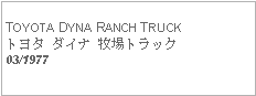 Text Box: TOYOTA DYNA RANCH TRUCKトヨタ ダイナ 牧場トラック03/1977