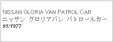 Text Box: NISSAN GLORIA VAN PATROL CARニッサン グロリアバン パトロールカー01/1977