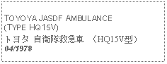 Text Box:            TOYOYA JASDF AMBULANCE (TYPE HQ15V)トヨタ 自衛隊救急車 （HQ15V型）04/1978