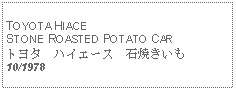 Text Box:   TOYOTA HIACE STONE ROASTED POTATO CARトヨタ　ハイエース　石焼きいも10/1978