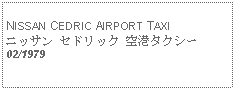 Text Box:            NISSAN CEDRIC AIRPORT TAXIニッサン セドリック 空港タクシー02/1979