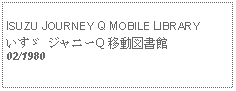 Text Box:            ISUZU JOURNEY Q MOBILE LIBRARYいすゞ ジャニーQ 移動図書館02/1980