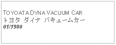 Text Box:            TOYOATA DYNA VACUUM CARトヨタ ダイナ バキュームカー01/1980