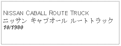 Text Box:   NISSAN CABALL ROUTE TRUCKニッサン キャブオール ルートトラック10/1980