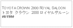 Text Box:            TOYOTA CROWN 2800 ROYAL SALOONトヨタ クラウン 2800 ロイヤルサルーン08/1980