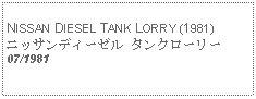 Text Box:            NISSAN DIESEL TANK LORRY (1981)ニッサンディーゼル タンクローリー07/1981