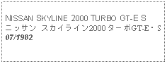 Text Box: NISSAN SKYLINE 2000 TURBO GT-E Sニッサン スカイライン2000 ターボGT-E・S07/1982