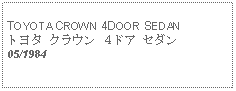 Text Box: TOYOTA CROWN 4DOOR SEDANトヨタ クラウン ４ドア セダン05/1984