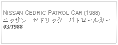 Text Box:            NISSAN CEDRIC PATROL CAR (1988)ニッサン　セドリック　パトロールカー03/1988