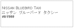 Text Box:        NISSAN BLUEBIRD TAXIニッサン ブルーバード タクシー08/1988