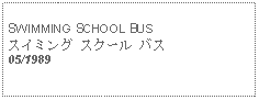 Text Box: SWIMMING SCHOOL BUSスイミング スクール バス05/1989