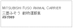 Text Box: MITSUBISHI FUSO ANIMAL CARRIER三菱ふそう 動物運搬車09/1989