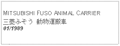 Text Box:            MITSUBISHI FUSO ANIMAL CARRIER三菱ふそう 動物運搬車01/1989