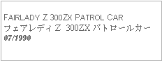 Text Box: FAIRLADY Z 300ZX PATROL CARフェアレディＺ 300ZX パトロールカー07/1990