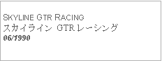 Text Box:            SKYLINE GTR RACINGスカイライン GTR レーシング06/1990