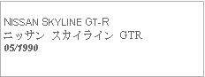 Text Box:            NISSAN SKYLINE GT-Rニッサン スカイライン GTR　　05/1990