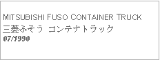 Text Box:   MITSUBISHI FUSO CONTAINER TRUCK三菱ふそう コンテナトラック07/1990