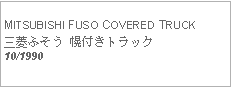 Text Box: MITSUBISHI FUSO COVERED TRUCK三菱ふそう 幌付きトラック10/1990