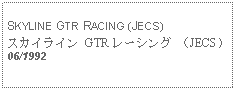 Text Box: SKYLINE GTR RACING (JECS)スカイライン GTR レーシング （JECS）06/1992