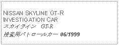 Text Box:            NISSAN SKYLINE GT-R INVESTIGATION CARスカイライン　GT-R捜査用パトロールカー  06/1999