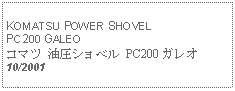 Text Box:            KOMATSU POWER SHOVEL PC200 GALEOコマツ 油圧ショベル PC200 ガレオ10/2001