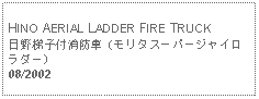 Text Box: HINO AERIAL LADDER FIRE TRUCK日野梯子付消防車（モリタスーパージャイロラダー）08/2002