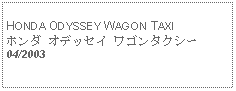 Text Box:            HONDA ODYSSEY WAGON TAXIホンダ オデッセイ ワゴンタクシー04/2003