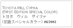 Text Box: TOYOTA WILL CYPHA(FIRST EDITION SPECIAL COLOR)トヨタ　ウィル　サイファ(初版スペシャルカラー) 06/2003