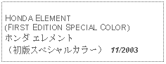 Text Box: HONDA ELEMENT(FIRST EDITION SPECIAL COLOR)ホンダ エレメント（初版スペシャルカラー） 11/2003