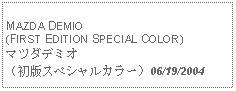 Text Box:            MAZDA DEMIO (FIRST EDITION SPECIAL COLOR)マツダデミオ（初版スペシャルカラー）06/19/2004