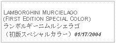 Text Box: LAMBORGHINI MURCIELAGO(FIRST EDITION SPECIAL COLOR)ランボルギーニムルシエラゴ （初版スペシャルカラー）01/17/2004