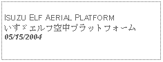 Text Box:            ISUZU ELF AERIAL PLATFORMいすゞエルフ空中プラットフォーム05/15/2004