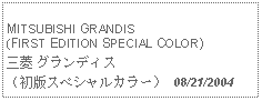 Text Box:            MITSUBISHI GRANDIS (FIRST EDITION SPECIAL COLOR)三菱 グランディス（初版スペシャルカラー） 08/21/2004